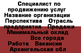 Специалист по продвижению услуг › Название организации ­ Перспектива › Отрасль предприятия ­ Продажи › Минимальный оклад ­ 40 000 - Все города Работа » Вакансии   . Архангельская обл.,Северодвинск г.